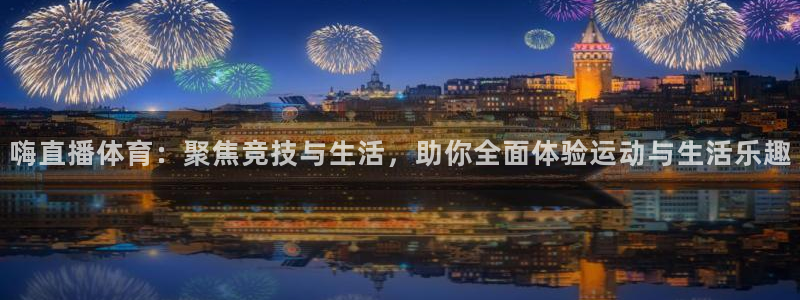 嗨直播体育：聚焦竞技与生活，助你全面体验运动与生活乐趣