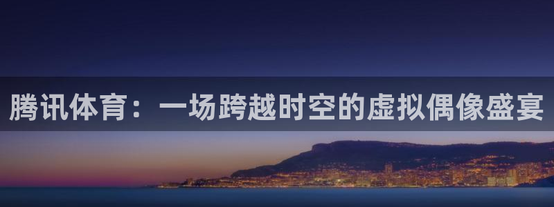 腾讯体育：一场跨越时空的虚拟偶像盛宴