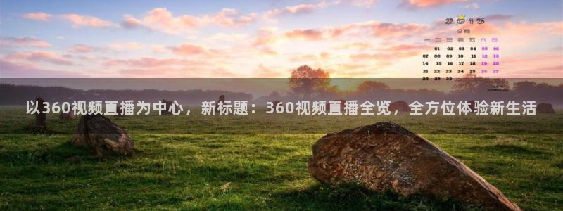 以360视频直播为中心，新标题：360视频直播全览，全方位体验新生活